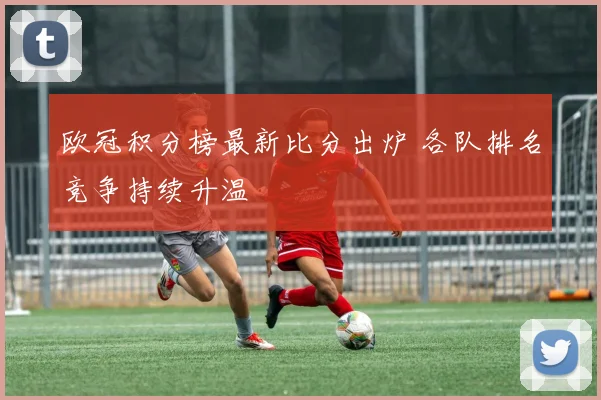 欧冠积分榜最新比分出炉 各队排名竞争持续升温