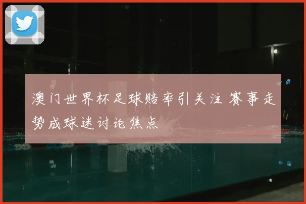 澳门世界杯足球赔率引关注 赛事走势成球迷讨论焦点
