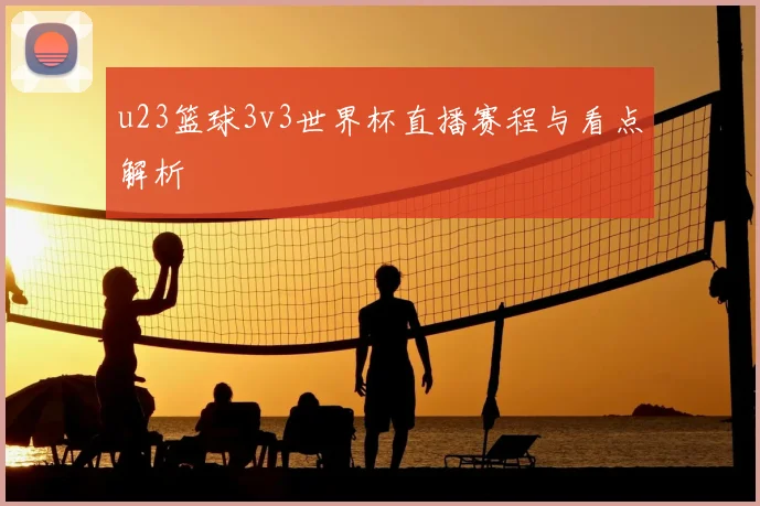 u23篮球3v3世界杯直播赛程与看点解析