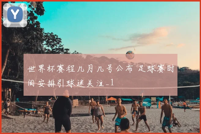 世界杯赛程几月几号公布 足球赛时间安排引球迷关注_1