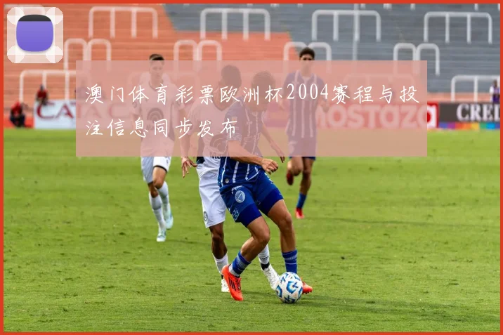 澳门体育彩票欧洲杯2004赛程与投注信息同步发布