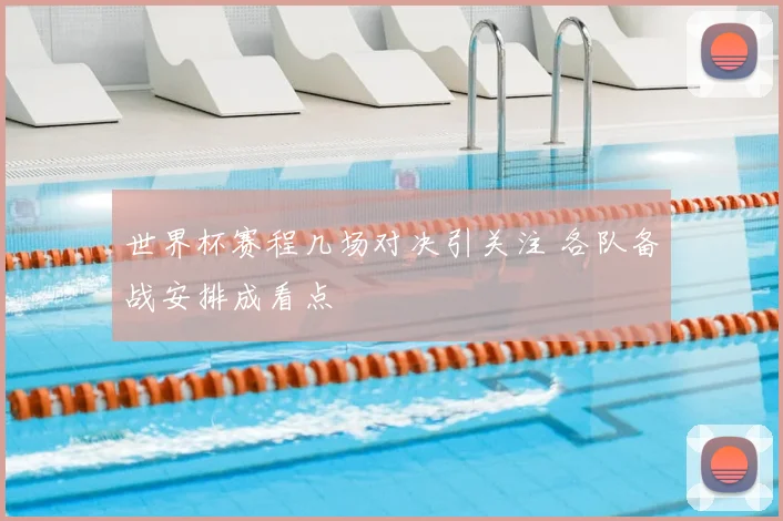 世界杯赛程几场对决引关注 各队备战安排成看点